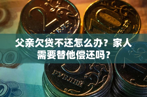 济南父亲欠贷不还怎么办？家人需要替他偿还吗？