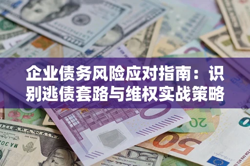 济南企业债务风险应对指南：识别逃债套路与维权实战策略