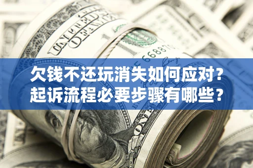 济南欠钱不还玩消失如何应对？起诉流程必要步骤有哪些？