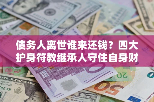 济南债务人离世谁来还钱？四大护身符教继承人守住自身财产
