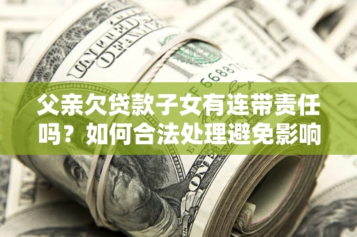 济南父亲欠贷款子女有连带责任吗？如何合法处理避免影响？