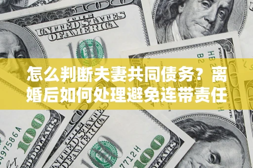 济南怎么判断夫妻共同债务？离婚后如何处理避免连带责任？