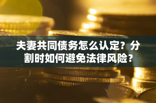 济南夫妻共同债务怎么认定？分割时如何避免法律风险？