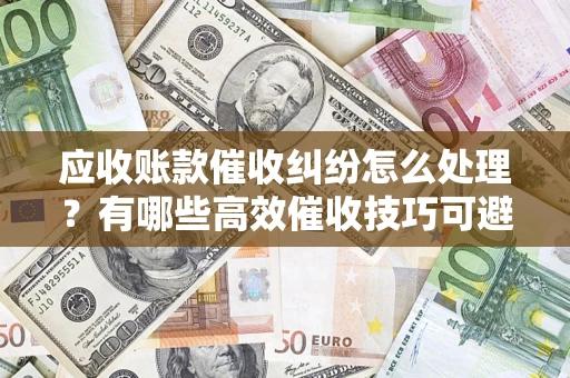 济南应收账款催收纠纷怎么处理？有哪些高效催收技巧可避免坏账？