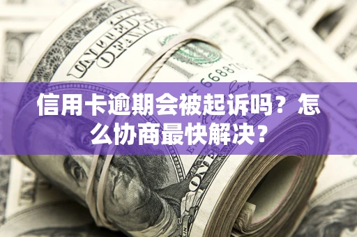 济南信用卡逾期会被起诉吗？怎么协商最快解决？