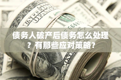 济南债务人破产后债务怎么处理？有那些应对策略？