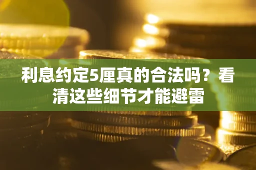 济南利息约定5厘真的合法吗？看清这些细节才能避雷