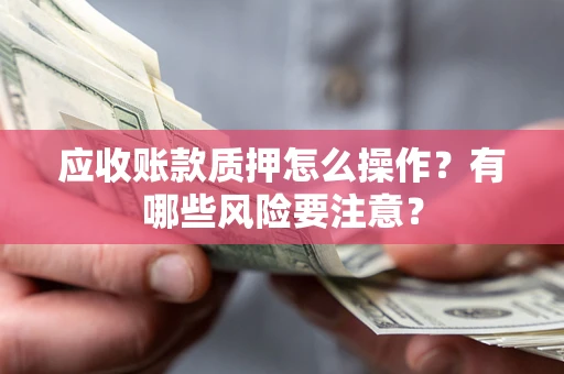 济南应收账款质押怎么操作？有哪些风险要注意？