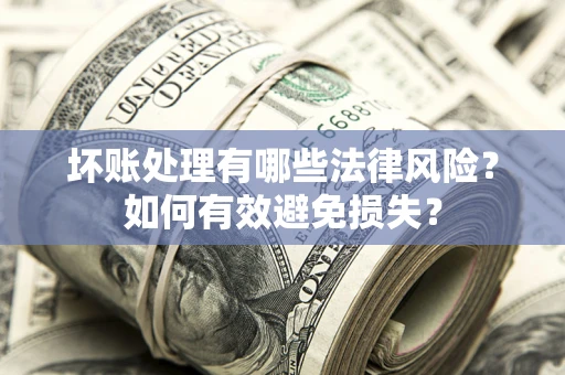 济南坏账处理有哪些法律风险？如何有效避免损失？